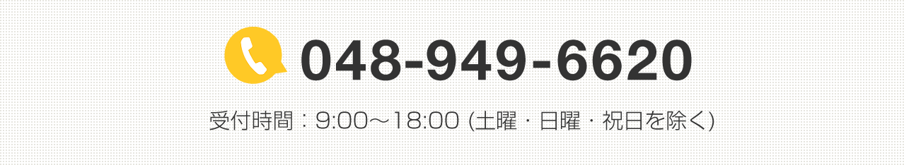 048-949-6620　受付時間：9:00～18:00（土曜・日曜・祝日を除く）