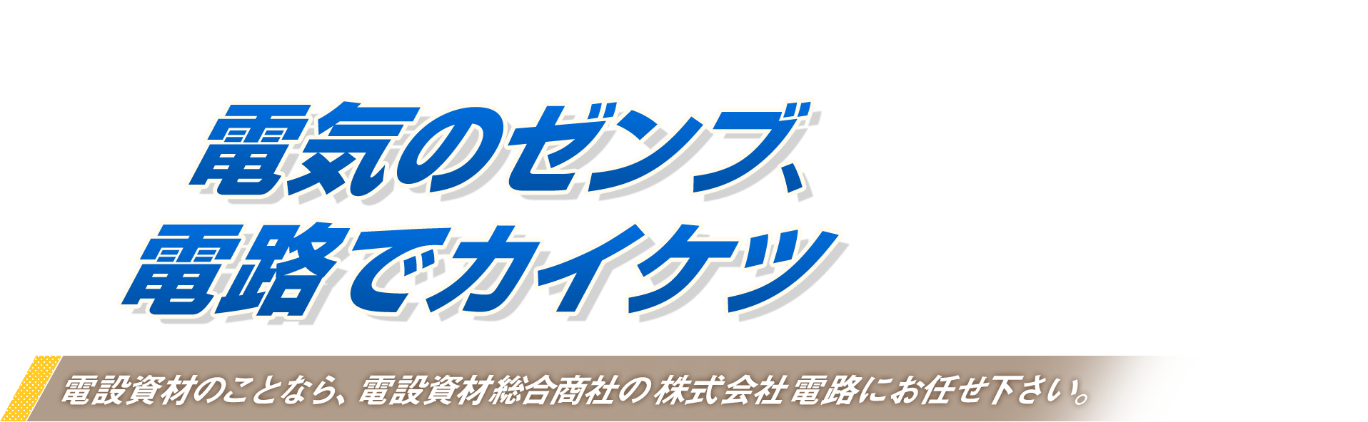 電気のゼンブ、電路でカイケツ　電設資材のことなら、電設資材総合商社の株式会社電路にお任せください。